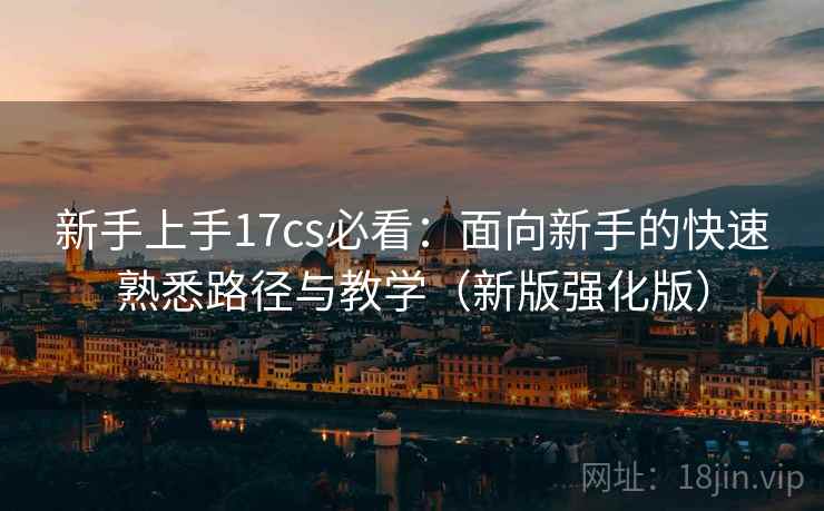 新手上手17cs必看：面向新手的快速熟悉路径与教学（新版强化版）