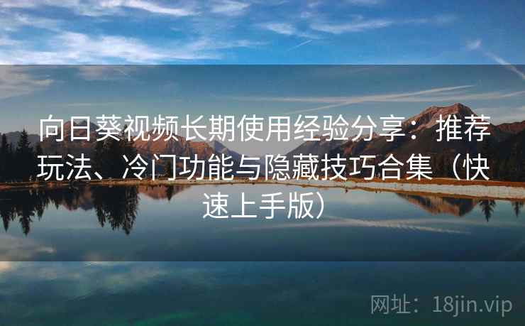 向日葵视频长期使用经验分享：推荐玩法、冷门功能与隐藏技巧合集（快速上手版）