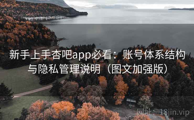 新手上手杏吧app必看：账号体系结构与隐私管理说明（图文加强版）