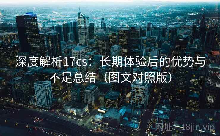 深度解析17cs：长期体验后的优势与不足总结（图文对照版）
