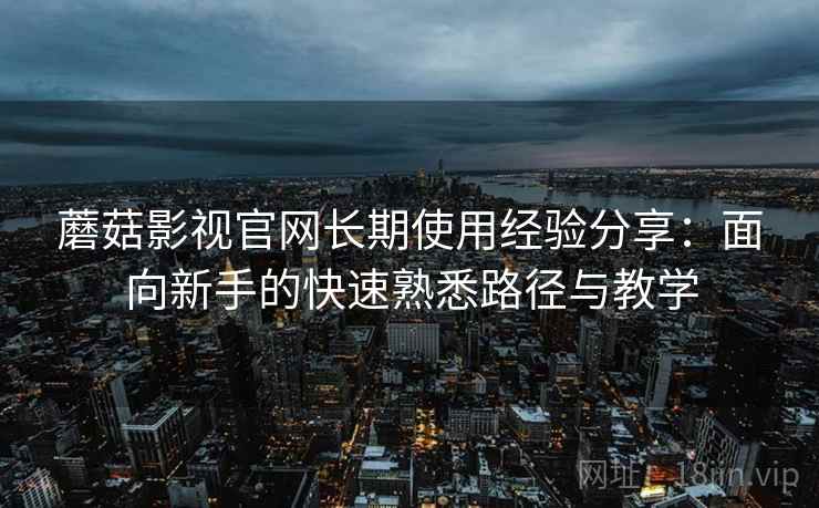 蘑菇影视官网长期使用经验分享:面向新手的快速熟悉路径与教学 蘑菇影视官网长期使用经验分享:面向新手的快速熟悉路径与教学