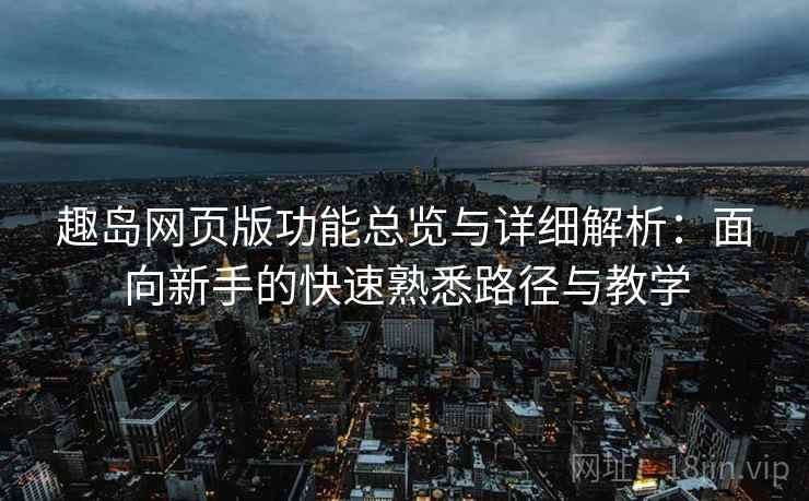趣岛网页版功能总览与详细解析:面向新手的快速熟悉路径与教学 趣岛网页版功能总览与详细解析:面向新手的快速熟悉路径与教学