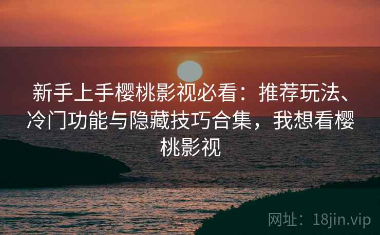 新手上手樱桃影视必看：推荐玩法、冷门功能与隐藏技巧合集，我想看樱桃影视