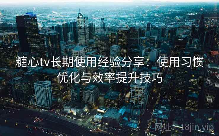 糖心tv长期使用经验分享：使用习惯优化与效率提升技巧