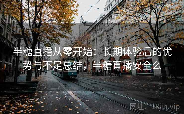 半糖直播从零开始：长期体验后的优势与不足总结，半糖直播安全么