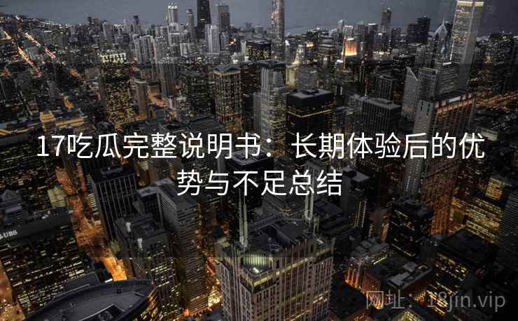17吃瓜完整说明书:长期体验后的优势与不足总结 17吃瓜完整说明书:长期体验后的优势与不足总结