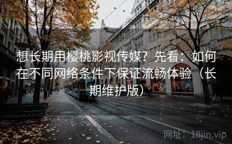 想长期用樱桃影视传媒?先看:如何在不同网络条件下保证流畅体验(长期维护版) 想长期用樱桃影视传媒?先看:如何在不同网络条件下保证流畅体验(长期维护版)