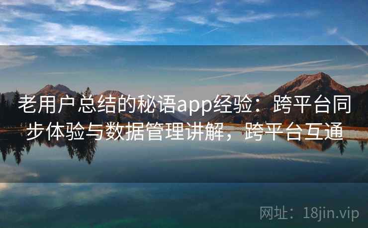 老用户总结的秘语app经验:跨平台同步体验与数据管理讲解,跨平台互通 老用户总结的秘语app经验:跨平台同步体验与数据管理讲解,跨平台互通
