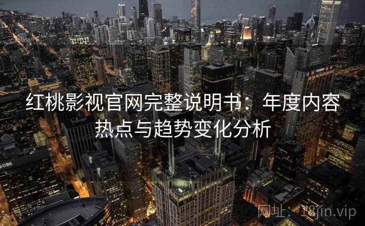 红桃影视官网完整说明书：年度内容热点与趋势变化分析