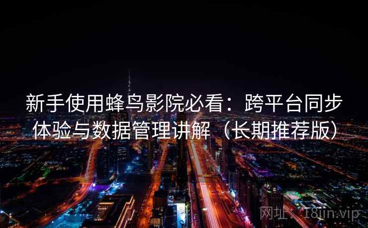 新手使用蜂鸟影院必看：跨平台同步体验与数据管理讲解（长期推荐版）