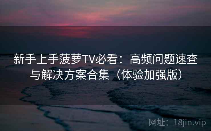新手上手菠萝TV必看：高频问题速查与解决方案合集（体验加强版）