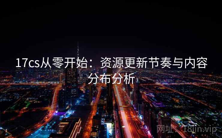 17cs从零开始：资源更新节奏与内容分布分析