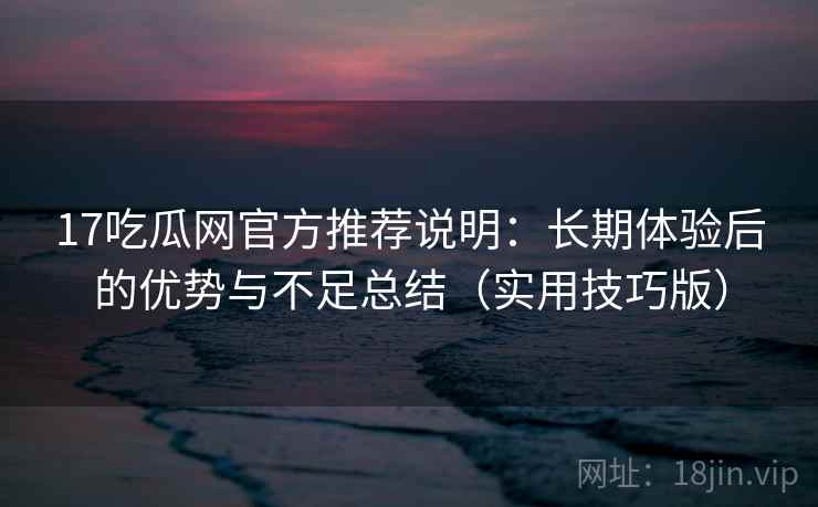 17吃瓜网官方推荐说明：长期体验后的优势与不足总结（实用技巧版）