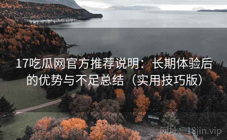 17吃瓜网官方推荐说明：长期体验后的优势与不足总结（实用技巧版）