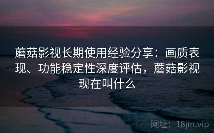 蘑菇影视长期使用经验分享:画质表现、功能稳定性深度评估,蘑菇影视现在叫什么 蘑菇影视长期使用经验分享:画质表现、功能稳定性深度评估,蘑菇影视现在叫什么