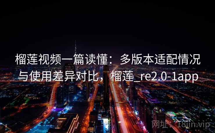 榴莲视频一篇读懂：多版本适配情况与使用差异对比，榴莲_re2.0-1app