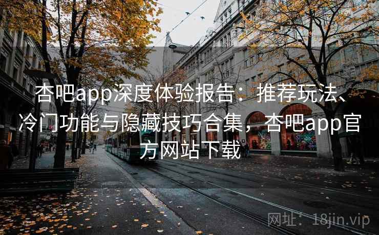 杏吧app深度体验报告：推荐玩法、冷门功能与隐藏技巧合集，杏吧app官方网站下载