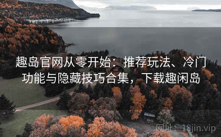 趣岛官网从零开始：推荐玩法、冷门功能与隐藏技巧合集，下载趣闲岛