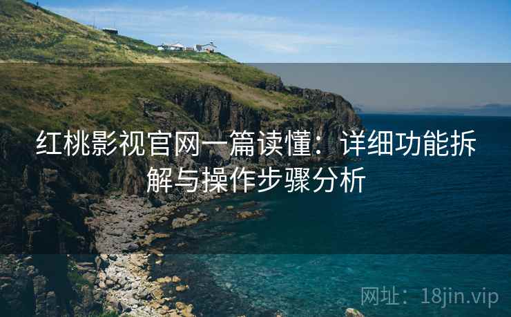 红桃影视官网一篇读懂：详细功能拆解与操作步骤分析