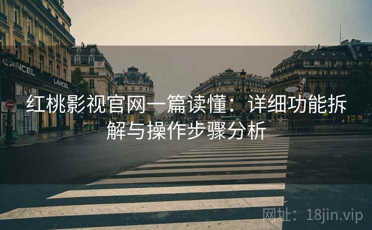 红桃影视官网一篇读懂：详细功能拆解与操作步骤分析