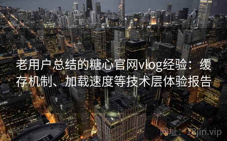老用户总结的糖心官网vlog经验：缓存机制、加载速度等技术层体验报告