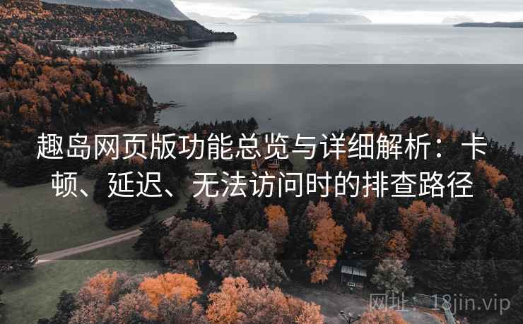 趣岛网页版功能总览与详细解析:卡顿、延迟、无法访问时的排查路径 趣岛网页版功能总览与详细解析:卡顿、延迟、无法访问时的排查路径