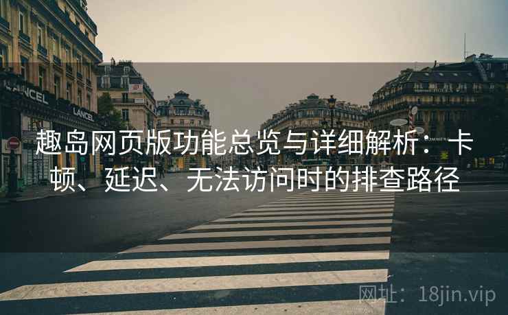 趣岛网页版功能总览与详细解析:卡顿、延迟、无法访问时的排查路径 趣岛网页版功能总览与详细解析:卡顿、延迟、无法访问时的排查路径