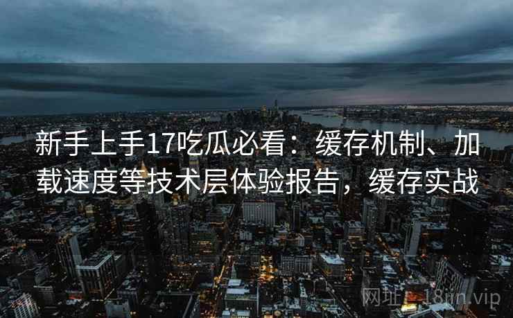 新手上手17吃瓜必看:缓存机制、加载速度等技术层体验报告,缓存实战 新手上手17吃瓜必看:缓存机制、加载速度等技术层体验报告,缓存实战