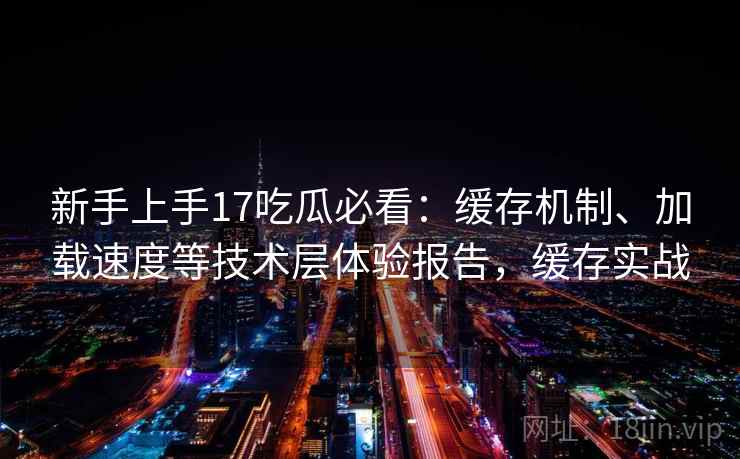 新手上手17吃瓜必看:缓存机制、加载速度等技术层体验报告,缓存实战 新手上手17吃瓜必看:缓存机制、加载速度等技术层体验报告,缓存实战