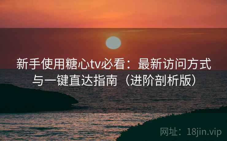 新手使用糖心tv必看：最新访问方式与一键直达指南（进阶剖析版）