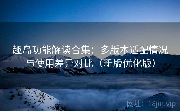 趣岛功能解读合集：多版本适配情况与使用差异对比（新版优化版）