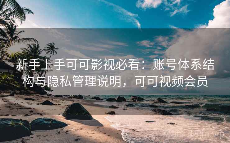 新手上手可可影视必看:账号体系结构与隐私管理说明,可可视频会员 新手上手可可影视必看:账号体系结构与隐私管理说明,可可视频会员