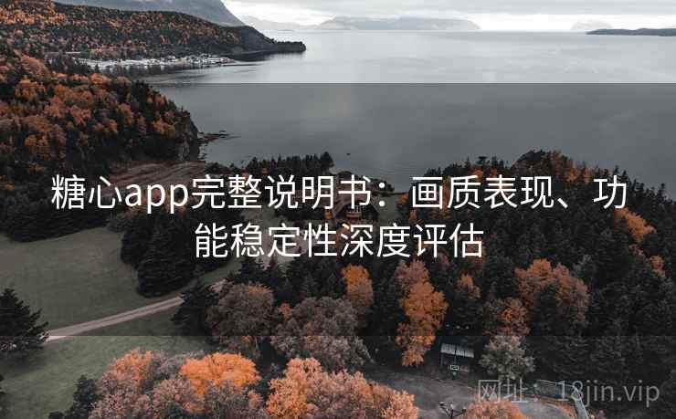 糖心app完整说明书：画质表现、功能稳定性深度评估