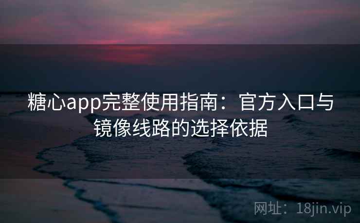 糖心app完整使用指南:官方入口与镜像线路的选择依据 糖心app完整使用指南:官方入口与镜像线路的选择依据