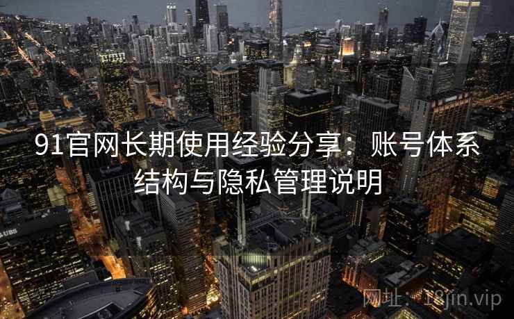 91官网长期使用经验分享:账号体系结构与隐私管理说明 91官网长期使用经验分享:账号体系结构与隐私管理说明