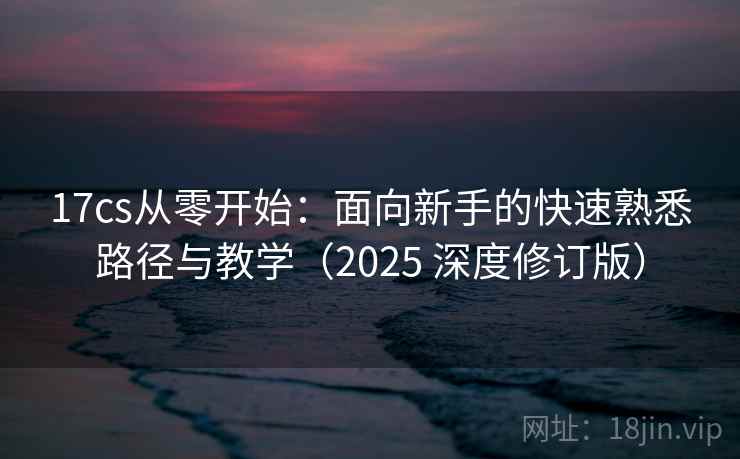 17cs从零开始：面向新手的快速熟悉路径与教学（2025 深度修订版）