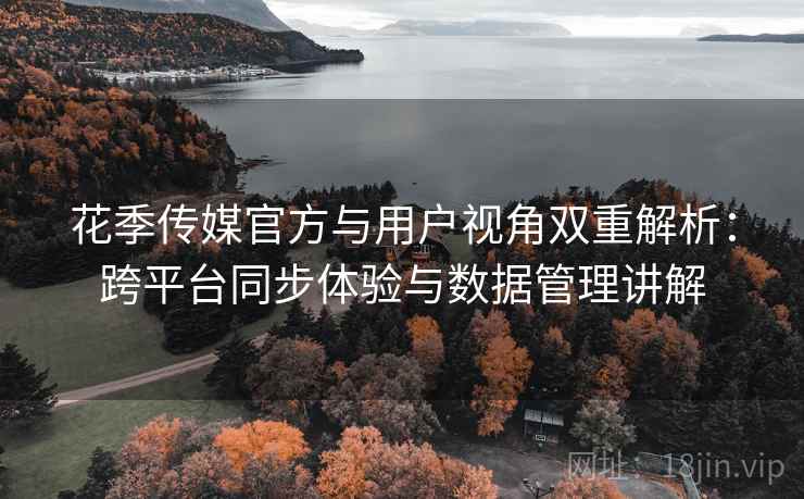 花季传媒官方与用户视角双重解析:跨平台同步体验与数据管理讲解 花季传媒官方与用户视角双重解析:跨平台同步体验与数据管理讲解