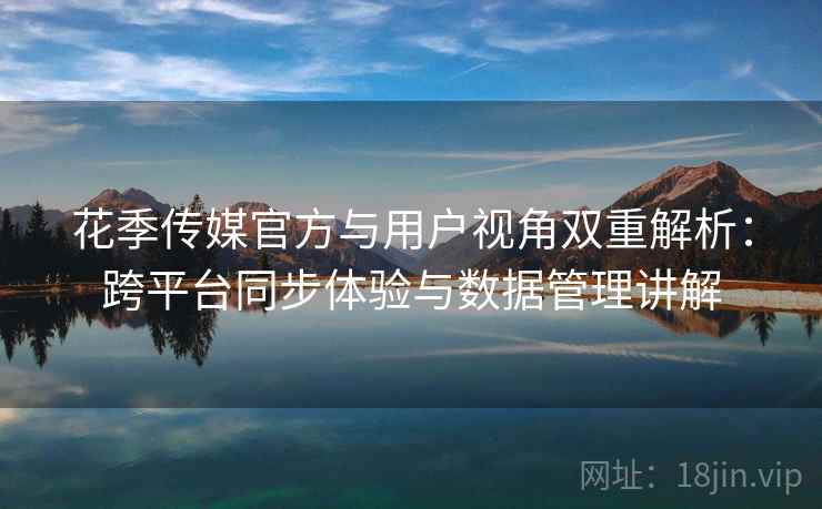 花季传媒官方与用户视角双重解析:跨平台同步体验与数据管理讲解 花季传媒官方与用户视角双重解析:跨平台同步体验与数据管理讲解