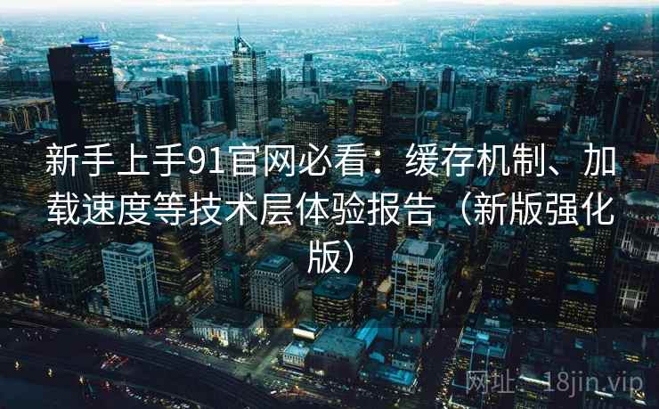 新手上手91官网必看:缓存机制、加载速度等技术层体验报告(新版强化版) 新手上手91官网必看:缓存机制、加载速度等技术层体验报告(新版强化版)