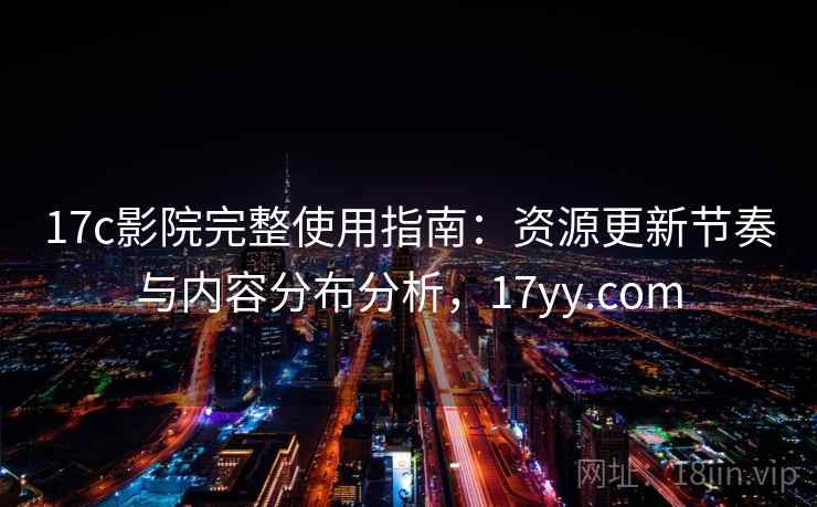 17c影院完整使用指南：资源更新节奏与内容分布分析，17yy.com