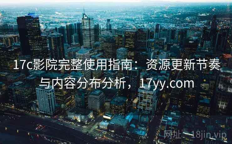 17c影院完整使用指南：资源更新节奏与内容分布分析，17yy.com