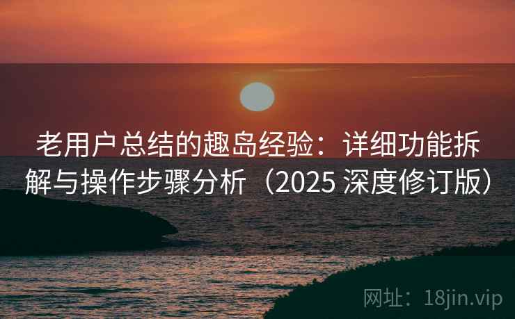 老用户总结的趣岛经验：详细功能拆解与操作步骤分析（2025 深度修订版）