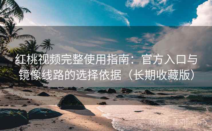 红桃视频完整使用指南：官方入口与镜像线路的选择依据（长期收藏版）