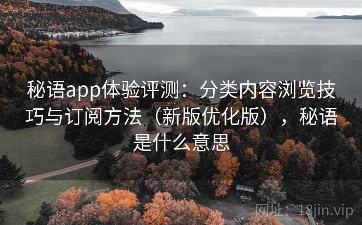 秘语app体验评测:分类内容浏览技巧与订阅方法(新版优化版),秘语是什么意思 秘语app体验评测:分类内容浏览技巧与订阅方法(新版优化版),秘语是什么意思