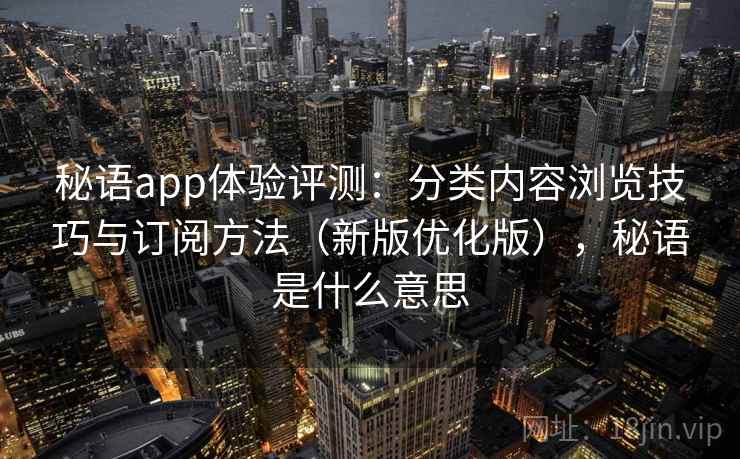 秘语app体验评测:分类内容浏览技巧与订阅方法(新版优化版),秘语是什么意思 秘语app体验评测:分类内容浏览技巧与订阅方法(新版优化版),秘语是什么意思