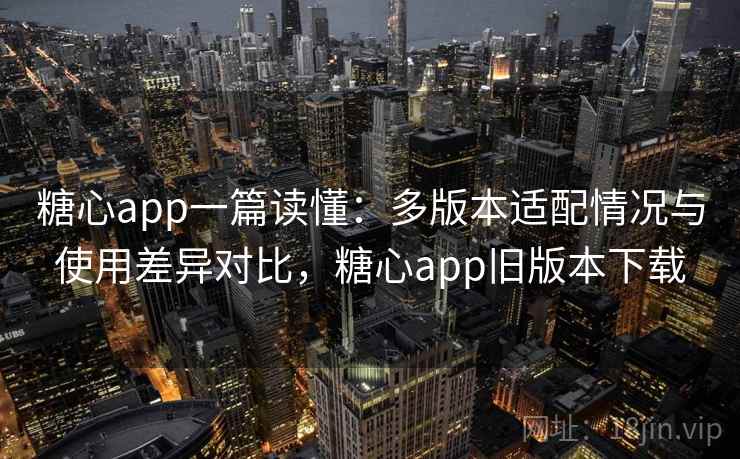 糖心app一篇读懂:多版本适配情况与使用差异对比,糖心app旧版本下载 糖心app一篇读懂:多版本适配情况与使用差异对比,糖心app旧版本下载