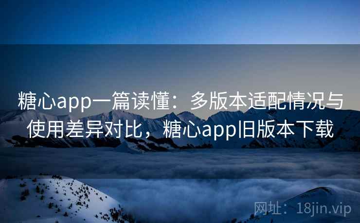 糖心app一篇读懂:多版本适配情况与使用差异对比,糖心app旧版本下载 糖心app一篇读懂:多版本适配情况与使用差异对比,糖心app旧版本下载