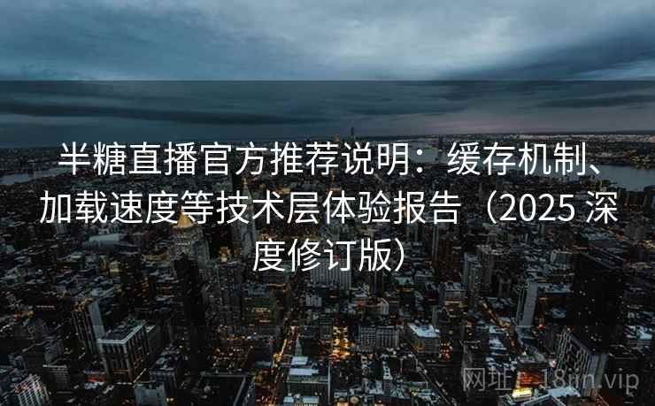 半糖直播官方推荐说明:缓存机制、加载速度等技术层体验报告(2025 深度修订版) 半糖直播官方推荐说明:缓存机制、加载速度等技术层体验报告(2025 深度修订版)