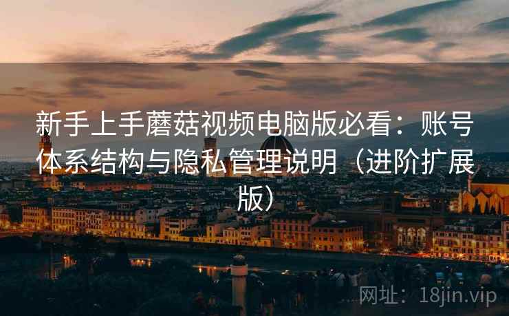 新手上手蘑菇视频电脑版必看:账号体系结构与隐私管理说明(进阶扩展版) 新手上手蘑菇视频电脑版必看:账号体系结构与隐私管理说明(进阶扩展版)