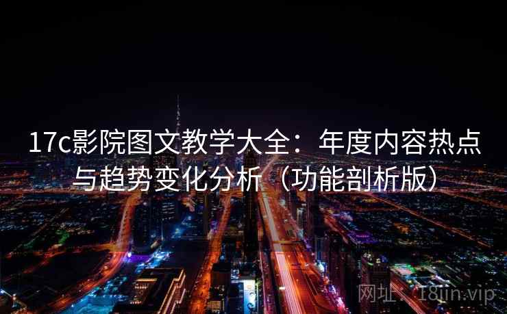 17c影院图文教学大全:年度内容热点与趋势变化分析(功能剖析版) 17c影院图文教学大全:年度内容热点与趋势变化分析(功能剖析版)